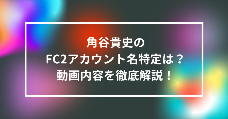 角谷貴史　FC2　アカウント　特定　動画　内容